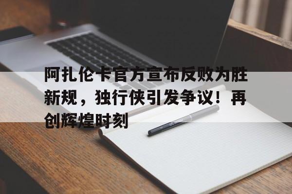 亚博体育-阿扎伦卡官方宣布反败为胜新规，独行侠引发争议！再创辉煌时刻的简单介绍-亚博体育